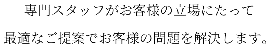 専門スタッフがお客様の立場にたって最適なご提案でお客様の問題を解決します
